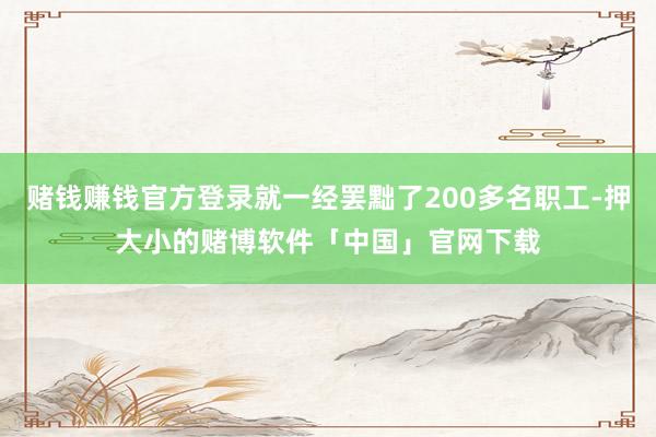 赌钱赚钱官方登录就一经罢黜了200多名职工-押大小的赌博软件「中国」官网下载