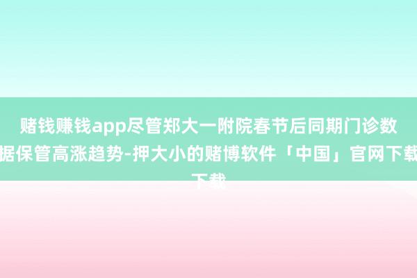 赌钱赚钱app尽管郑大一附院春节后同期门诊数据保管高涨趋势-押大小的赌博软件「中国」官网下载