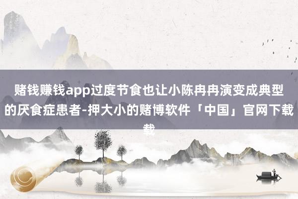 赌钱赚钱app过度节食也让小陈冉冉演变成典型的厌食症患者-押大小的赌博软件「中国」官网下载