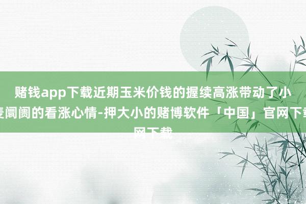 赌钱app下载近期玉米价钱的握续高涨带动了小麦阛阓的看涨心情-押大小的赌博软件「中国」官网下载