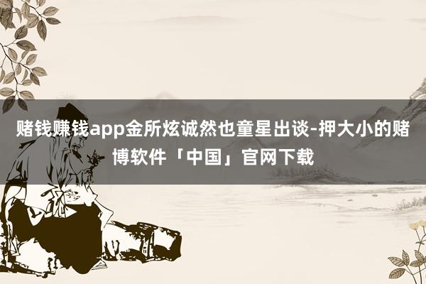 赌钱赚钱app金所炫诚然也童星出谈-押大小的赌博软件「中国」官网下载