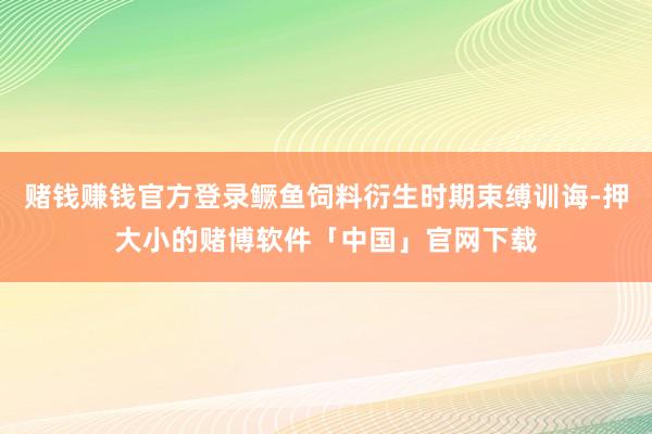 赌钱赚钱官方登录鳜鱼饲料衍生时期束缚训诲-押大小的赌博软件「中国」官网下载
