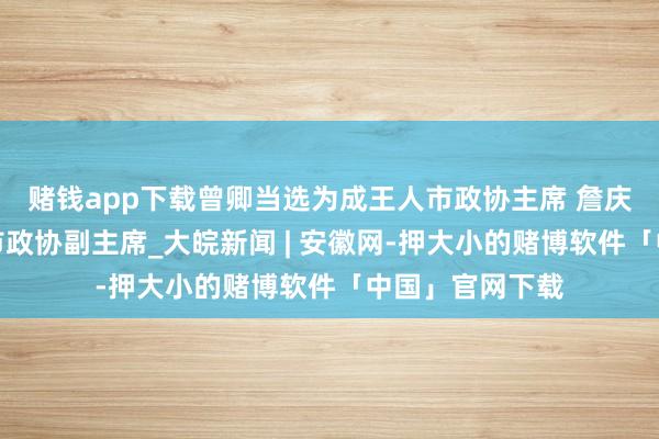 赌钱app下载曾卿当选为成王人市政协主席 詹庆当选为成王人市政协副主席_大皖新闻 | 安徽网-押大小的赌博软件「中国」官网下载