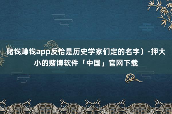 赌钱赚钱app反恰是历史学家们定的名字）-押大小的赌博软件「中国」官网下载