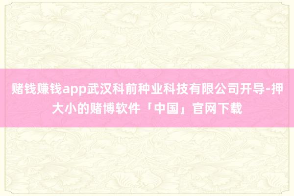 赌钱赚钱app武汉科前种业科技有限公司开导-押大小的赌博软件「中国」官网下载