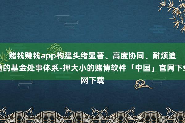赌钱赚钱app构建头绪显著、高度协同、耐烦追随的基金处事体系-押大小的赌博软件「中国」官网下载