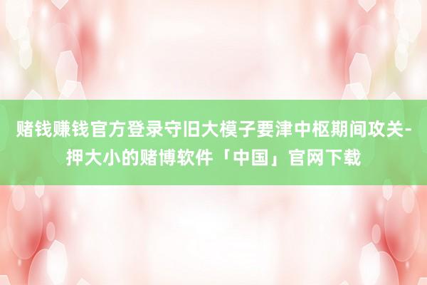 赌钱赚钱官方登录守旧大模子要津中枢期间攻关-押大小的赌博软件「中国」官网下载