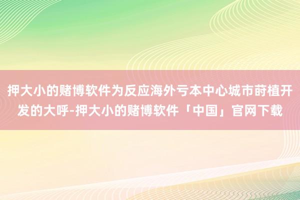 押大小的赌博软件为反应海外亏本中心城市莳植开发的大呼-押大小的赌博软件「中国」官网下载