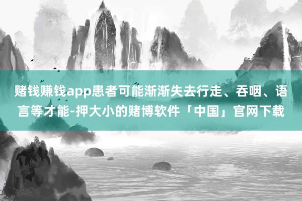 赌钱赚钱app患者可能渐渐失去行走、吞咽、语言等才能-押大小的赌博软件「中国」官网下载