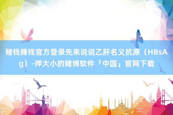 赌钱赚钱官方登录先来说说乙肝名义抗原（HBsAg）-押大小的赌博软件「中国」官网下载