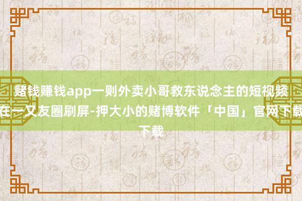 赌钱赚钱app一则外卖小哥救东说念主的短视频在一又友圈刷屏-押大小的赌博软件「中国」官网下载