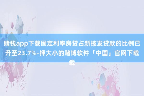 赌钱app下载固定利率房贷占新披发贷款的比例已升至23.7%-押大小的赌博软件「中国」官网下载