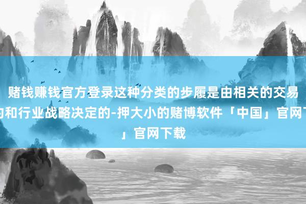赌钱赚钱官方登录这种分类的步履是由相关的交易条约和行业战略决定的-押大小的赌博软件「中国」官网下载