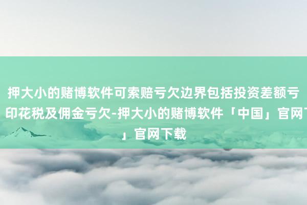 押大小的赌博软件可索赔亏欠边界包括投资差额亏欠、印花税及佣金亏欠-押大小的赌博软件「中国」官网下载
