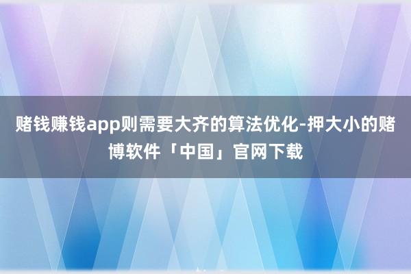 赌钱赚钱app则需要大齐的算法优化-押大小的赌博软件「中国」官网下载