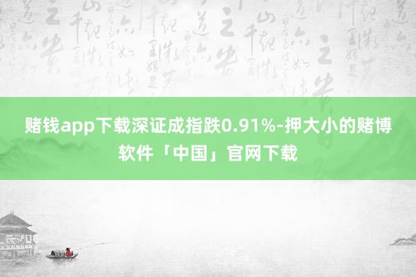 赌钱app下载深证成指跌0.91%-押大小的赌博软件「中国」官网下载