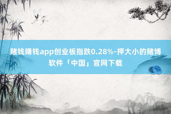 赌钱赚钱app创业板指跌0.28%-押大小的赌博软件「中国」官网下载