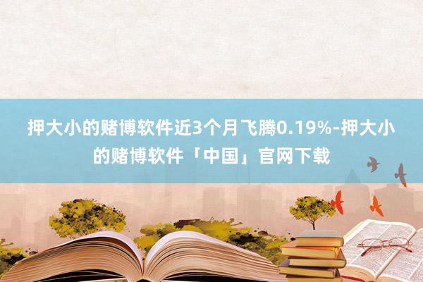 押大小的赌博软件近3个月飞腾0.19%-押大小的赌博软件「中国」官网下载
