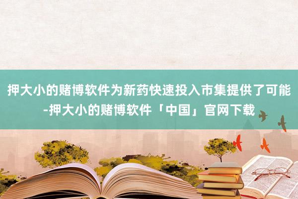 押大小的赌博软件为新药快速投入市集提供了可能-押大小的赌博软件「中国」官网下载