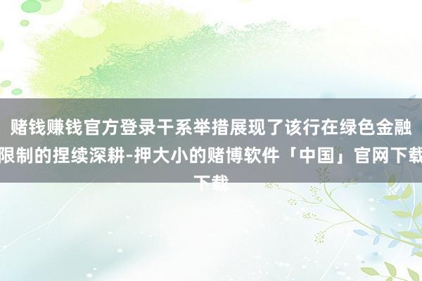 赌钱赚钱官方登录干系举措展现了该行在绿色金融限制的捏续深耕-押大小的赌博软件「中国」官网下载
