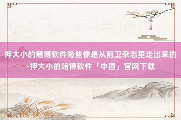 押大小的赌博软件险些像是从前卫杂志里走出来的-押大小的赌博软件「中国」官网下载