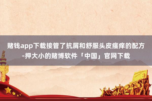 赌钱app下载接管了抗屑和舒服头皮瘙痒的配方-押大小的赌博软件「中国」官网下载