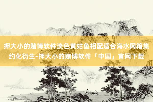 押大小的赌博软件淡色黄姑鱼相配适合海水网箱集约化衍生-押大小的赌博软件「中国」官网下载