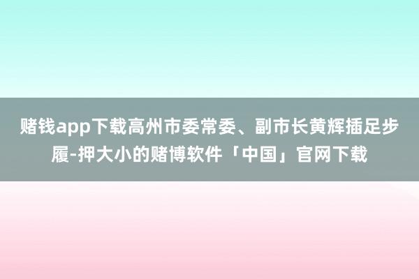 赌钱app下载高州市委常委、副市长黄辉插足步履-押大小的赌博软件「中国」官网下载