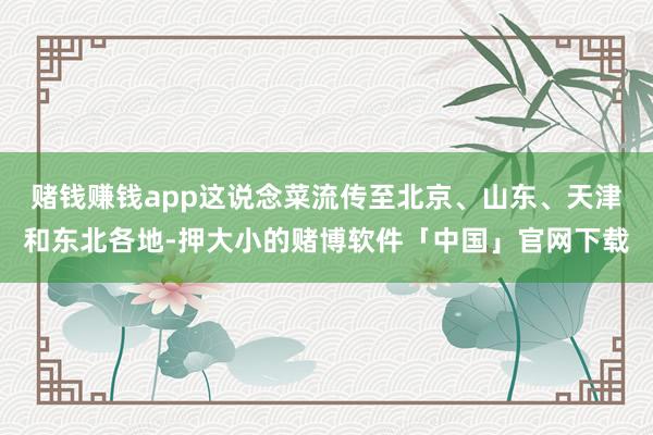 赌钱赚钱app这说念菜流传至北京、山东、天津和东北各地-押大小的赌博软件「中国」官网下载