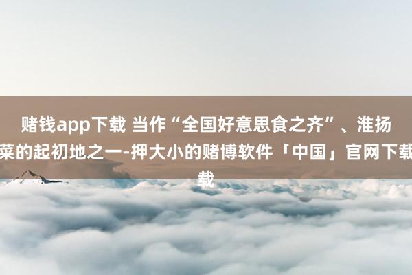 赌钱app下载 当作“全国好意思食之齐”、淮扬菜的起初地之一-押大小的赌博软件「中国」官网下载