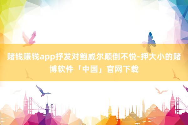 赌钱赚钱app抒发对鲍威尔颠倒不悦-押大小的赌博软件「中国」官网下载