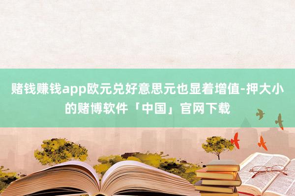 赌钱赚钱app欧元兑好意思元也显着增值-押大小的赌博软件「中国」官网下载