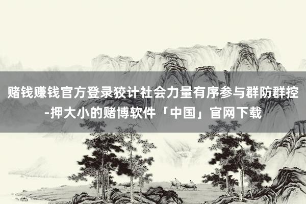 赌钱赚钱官方登录狡计社会力量有序参与群防群控-押大小的赌博软件「中国」官网下载