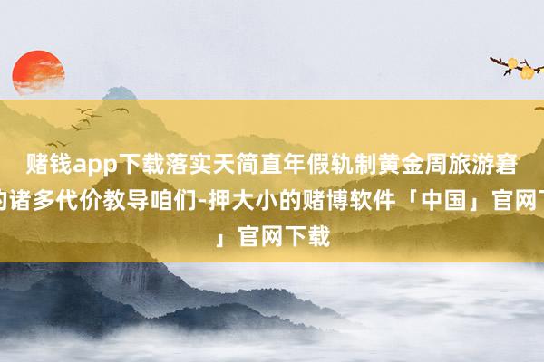 赌钱app下载落实天简直年假轨制黄金周旅游窘境的诸多代价教导咱们-押大小的赌博软件「中国」官网下载