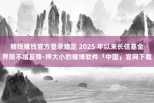 赌钱赚钱官方登录插足 2025 年以来长信基金界限不增反降-押大小的赌博软件「中国」官网下载