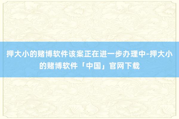 押大小的赌博软件该案正在进一步办理中-押大小的赌博软件「中国」官网下载