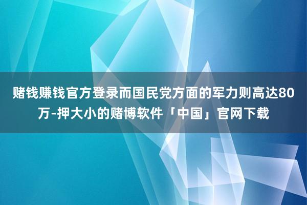 赌钱赚钱官方登录而国民党方面的军力则高达80万-押大小的赌博软件「中国」官网下载