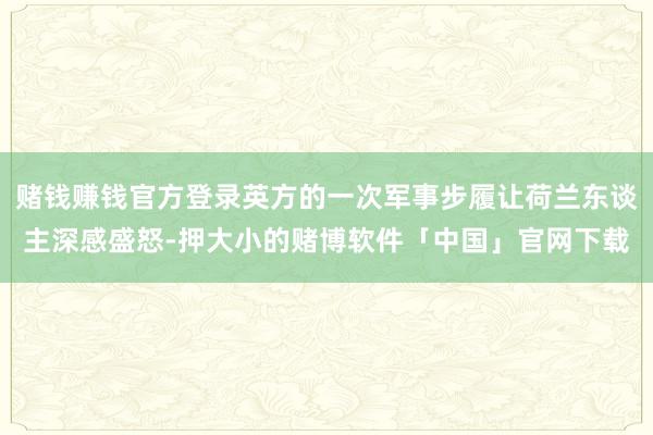 赌钱赚钱官方登录英方的一次军事步履让荷兰东谈主深感盛怒-押大小的赌博软件「中国」官网下载