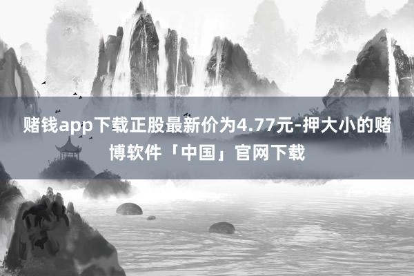 赌钱app下载正股最新价为4.77元-押大小的赌博软件「中国」官网下载