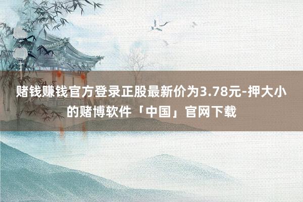 赌钱赚钱官方登录正股最新价为3.78元-押大小的赌博软件「中国」官网下载