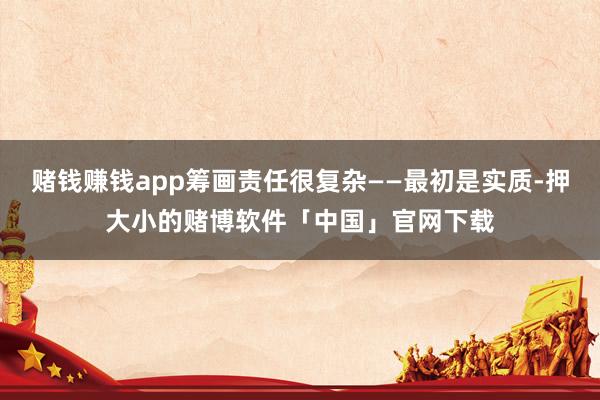 赌钱赚钱app筹画责任很复杂——最初是实质-押大小的赌博软件「中国」官网下载