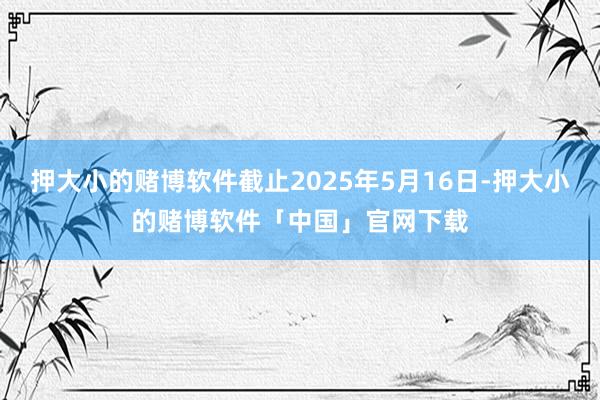 押大小的赌博软件截止2025年5月16日-押大小的赌博软件「中国」官网下载