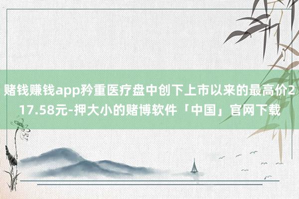赌钱赚钱app矜重医疗盘中创下上市以来的最高价217.58元-押大小的赌博软件「中国」官网下载