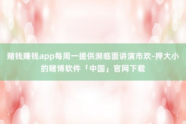 赌钱赚钱app每周一提供濒临面讲演市欢-押大小的赌博软件「中国」官网下载