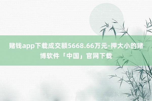 赌钱app下载成交额5668.66万元-押大小的赌博软件「中国」官网下载