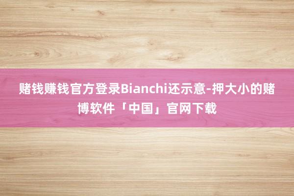 赌钱赚钱官方登录Bianchi还示意-押大小的赌博软件「中国」官网下载