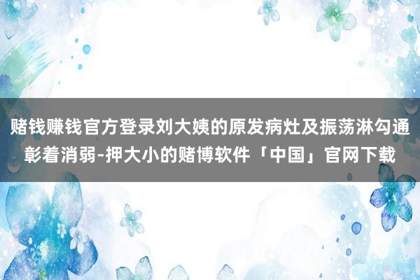 赌钱赚钱官方登录刘大姨的原发病灶及振荡淋勾通彰着消弱-押大小的赌博软件「中国」官网下载