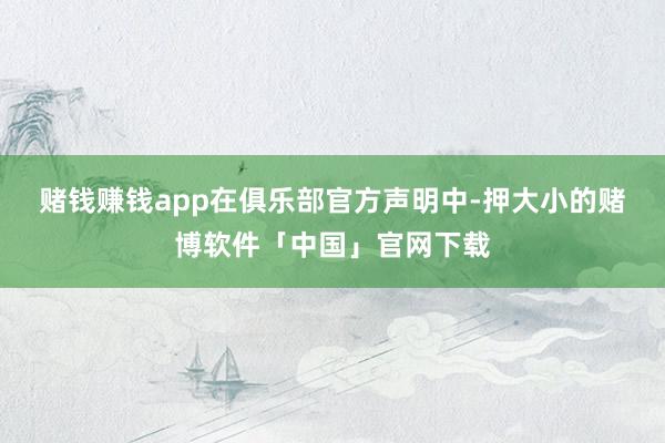 赌钱赚钱app　　在俱乐部官方声明中-押大小的赌博软件「中国」官网下载
