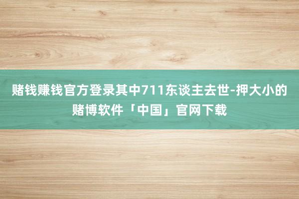 赌钱赚钱官方登录其中711东谈主去世-押大小的赌博软件「中国」官网下载
