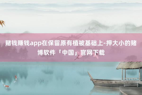 赌钱赚钱app在保留原有植被基础上-押大小的赌博软件「中国」官网下载
